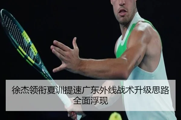 徐杰领衔夏训提速广东外线战术升级思路全面浮现