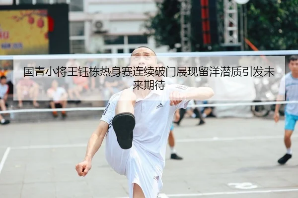 国青小将王钰栋热身赛连续破门展现留洋潜质引发未来期待