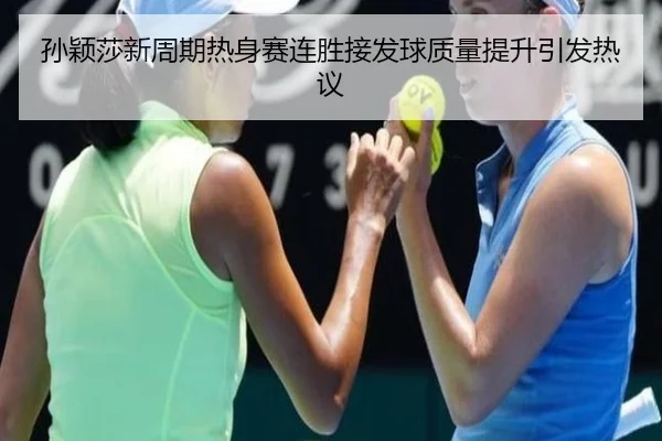 孙颖莎新周期热身赛连胜接发球质量提升引发热议