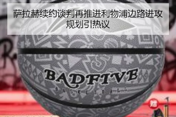 萨拉赫续约谈判再推进利物浦边路进攻规划引热议