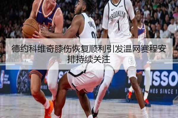德约科维奇膝伤恢复顺利引发温网赛程安排持续关注