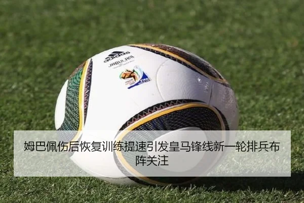 姆巴佩伤后恢复训练提速引发皇马锋线新一轮排兵布阵关注